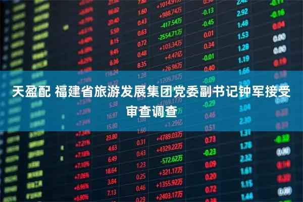 天盈配 福建省旅游发展集团党委副书记钟军接受审查调查